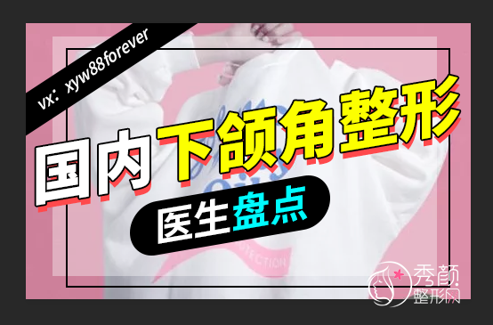 盘点国内比较好的下颌角整形医生和医院,谁比较好?